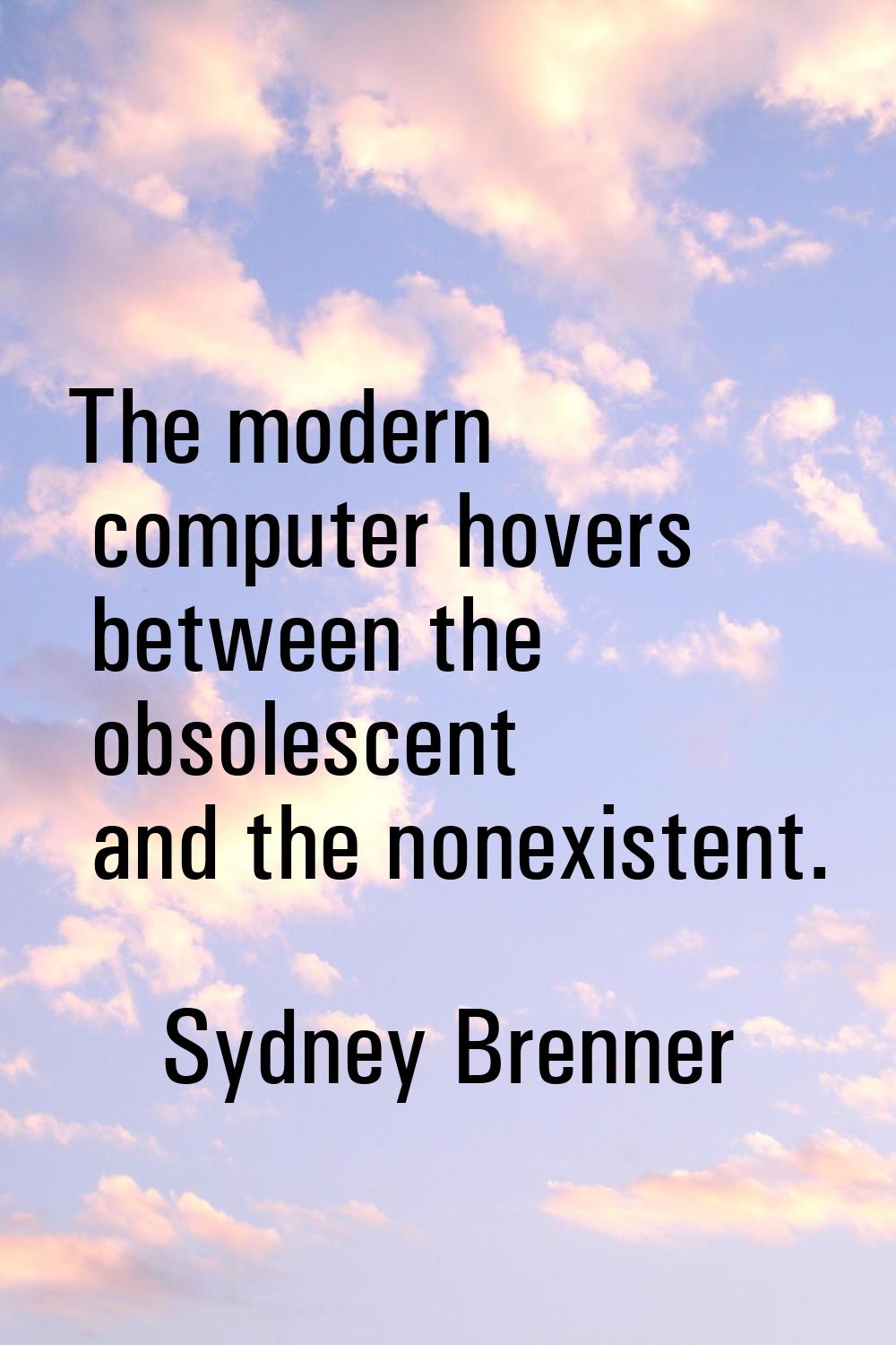 The modern computer hovers between the obsolescent and the nonexistent.