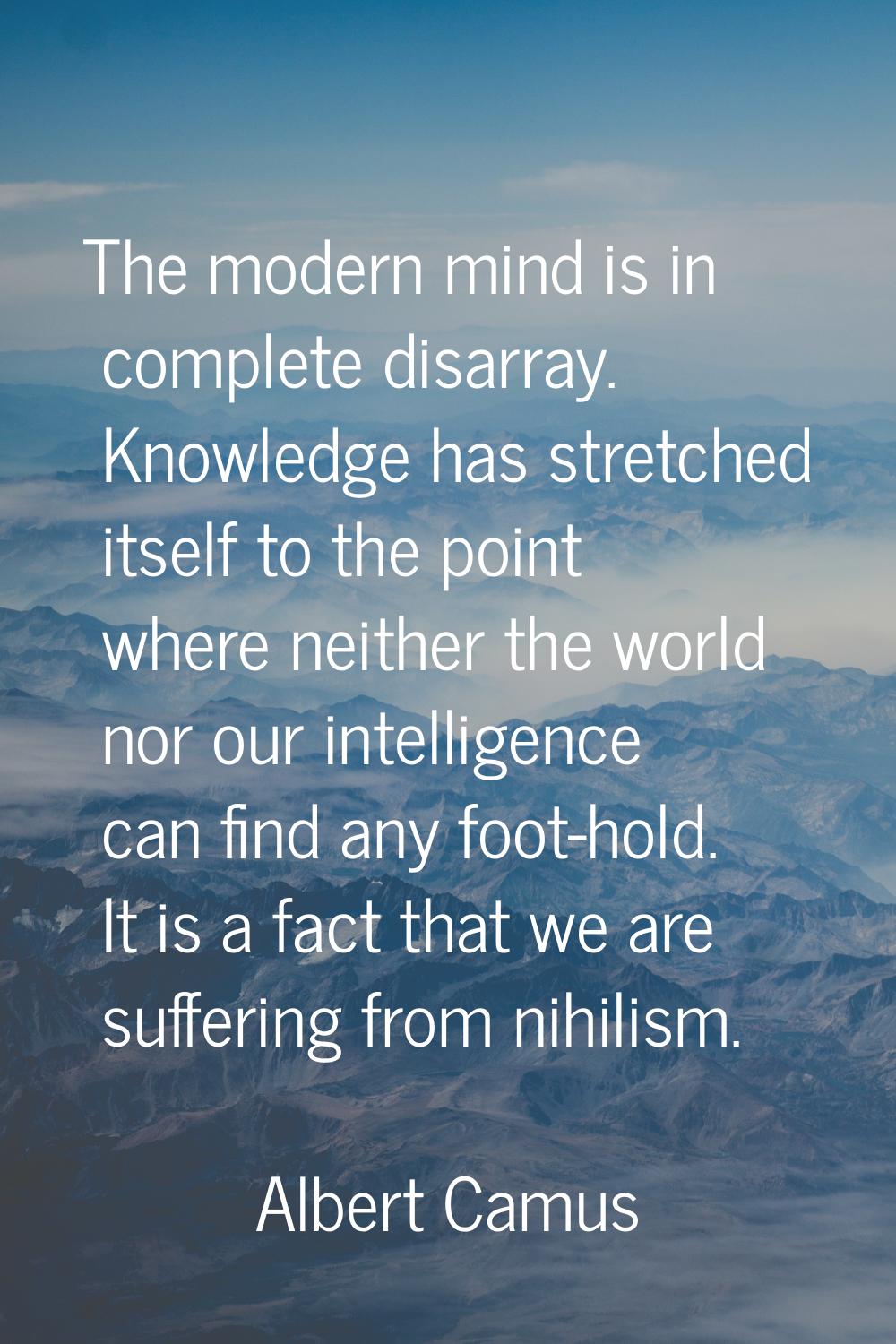 The modern mind is in complete disarray. Knowledge has stretched itself to the point where neither 