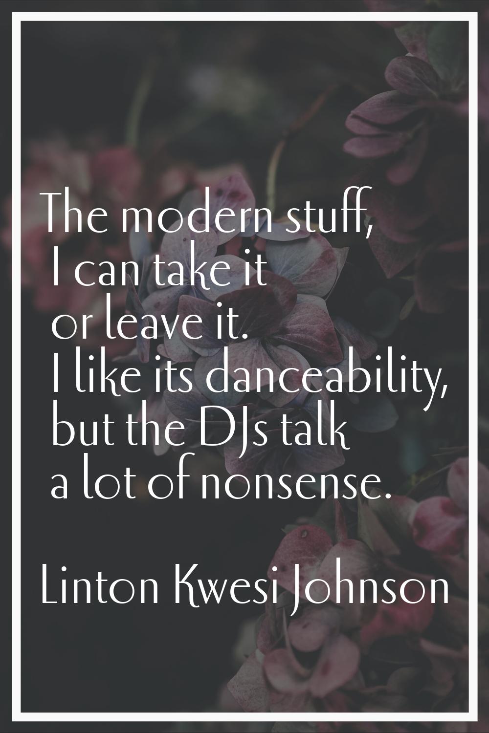 The modern stuff, I can take it or leave it. I like its danceability, but the DJs talk a lot of non