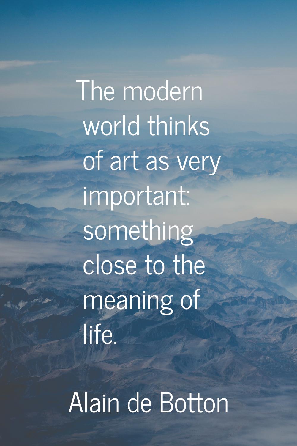 The modern world thinks of art as very important: something close to the meaning of life.
