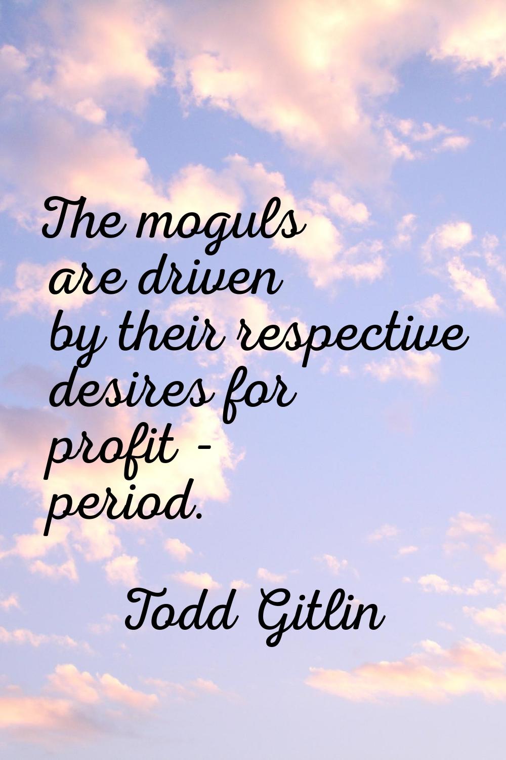 The moguls are driven by their respective desires for profit - period.