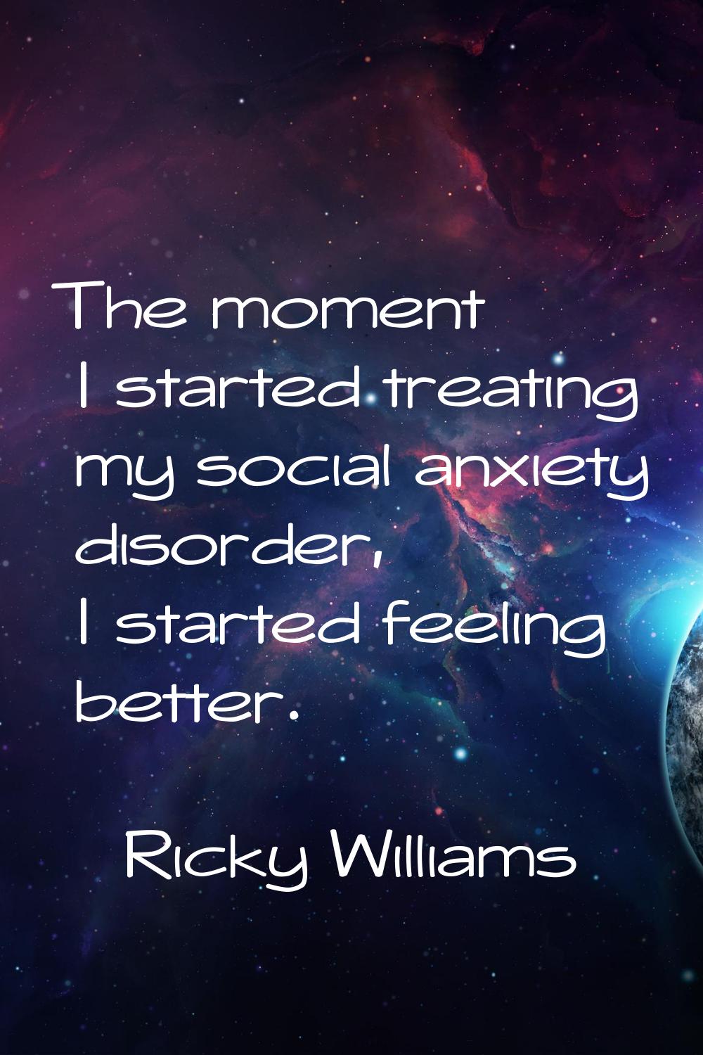 The moment I started treating my social anxiety disorder, I started feeling better.