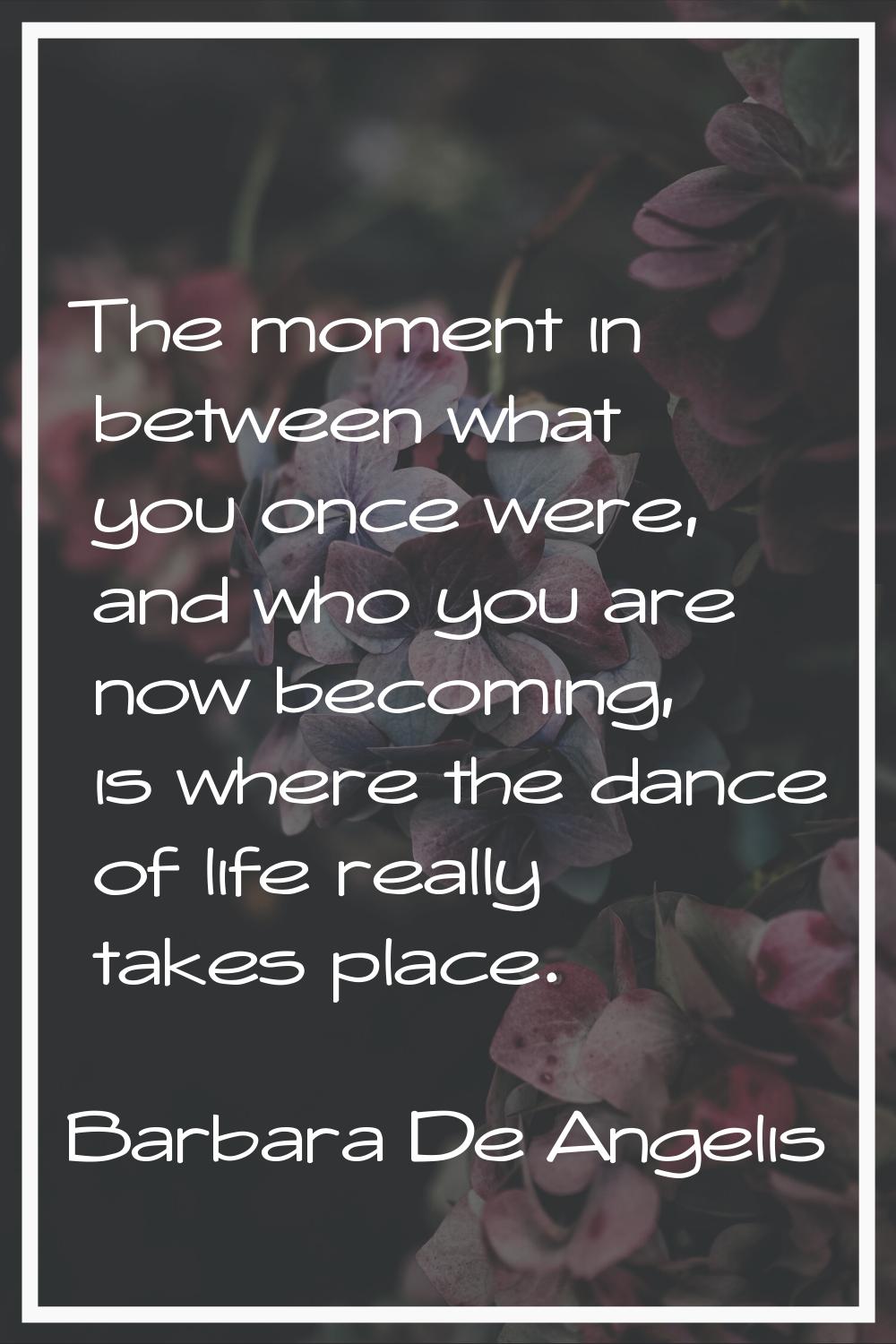The moment in between what you once were, and who you are now becoming, is where the dance of life 