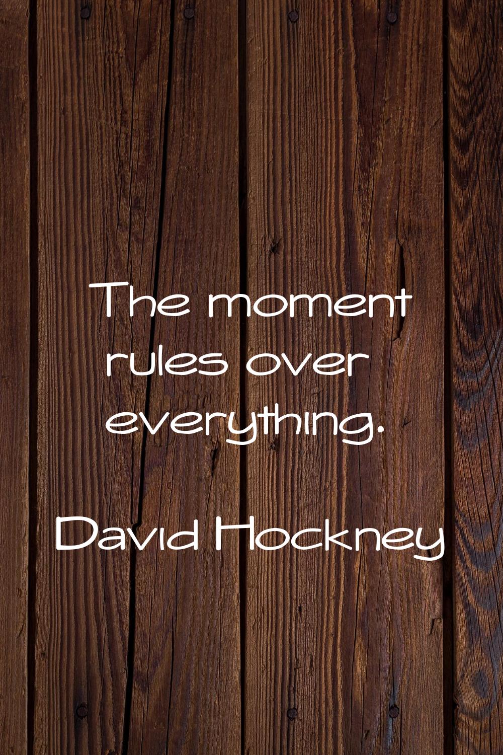 The moment rules over everything.