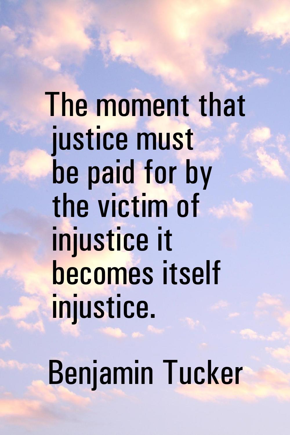 The moment that justice must be paid for by the victim of injustice it becomes itself injustice.