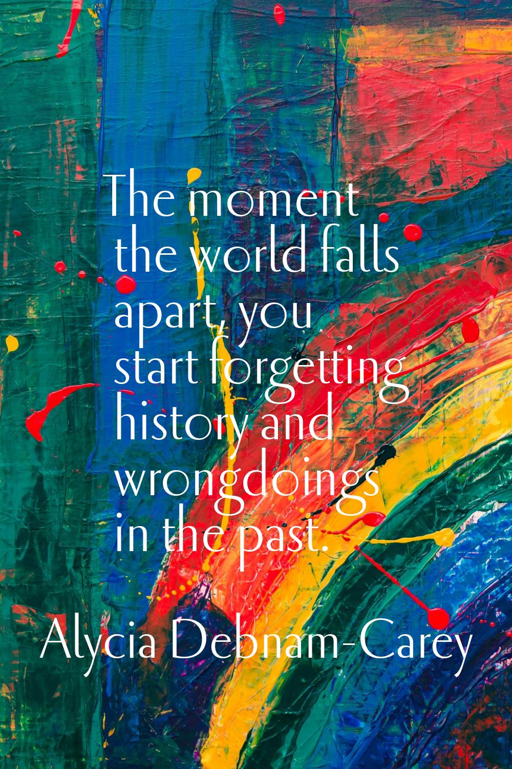 The moment the world falls apart, you start forgetting history and wrongdoings in the past.