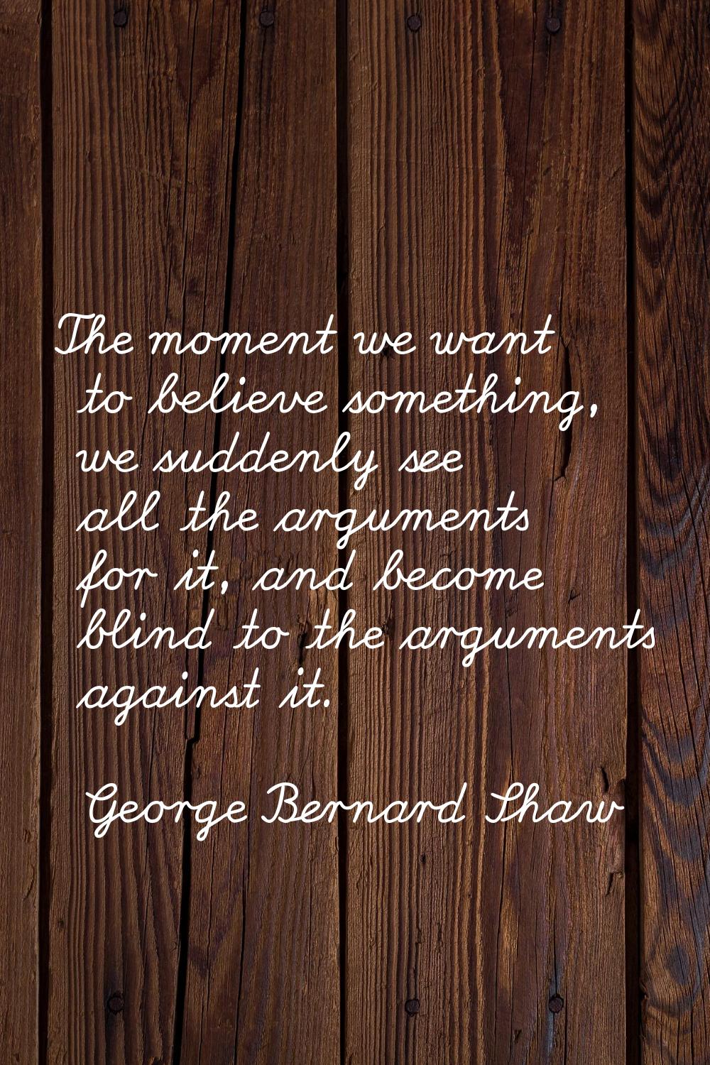The moment we want to believe something, we suddenly see all the arguments for it, and become blind