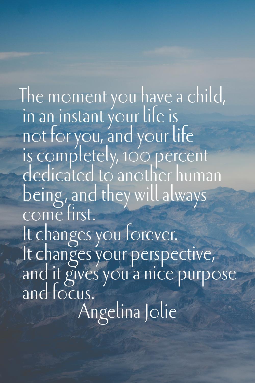 The moment you have a child, in an instant your life is not for you, and your life is completely, 1