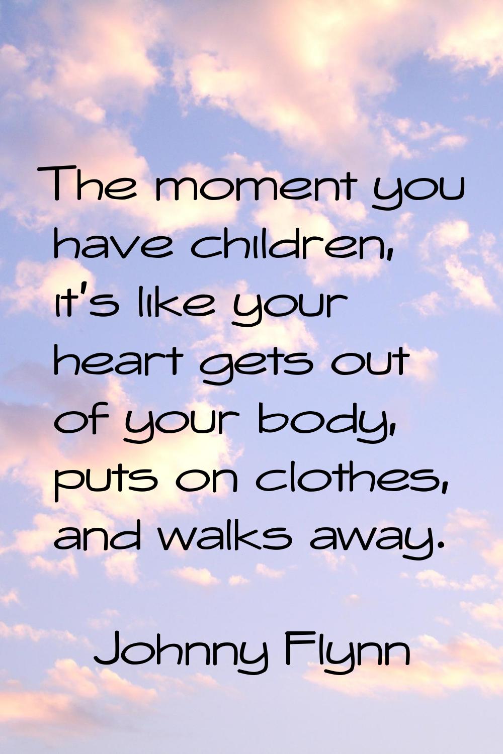 The moment you have children, it's like your heart gets out of your body, puts on clothes, and walk