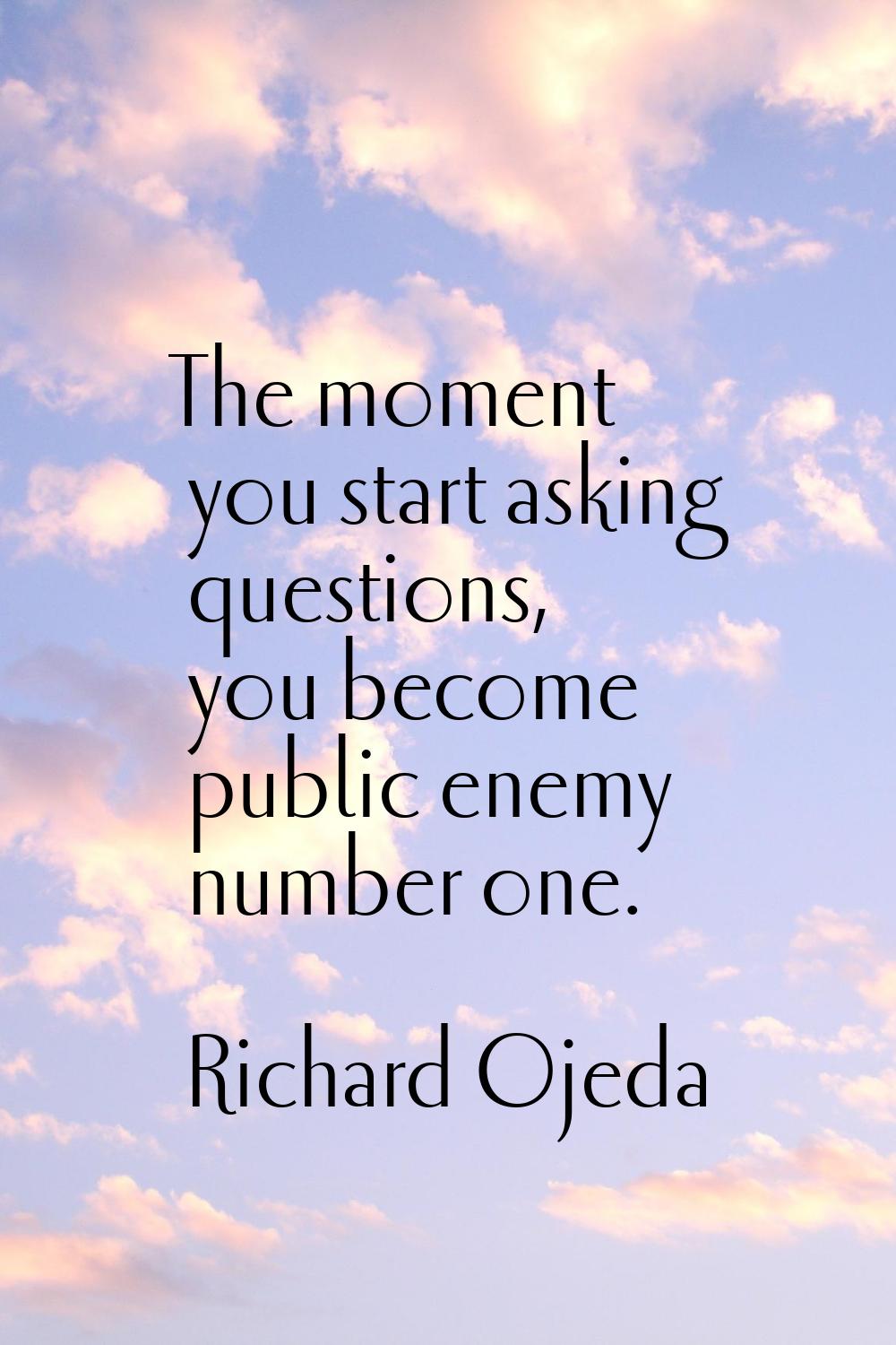 The moment you start asking questions, you become public enemy number one.