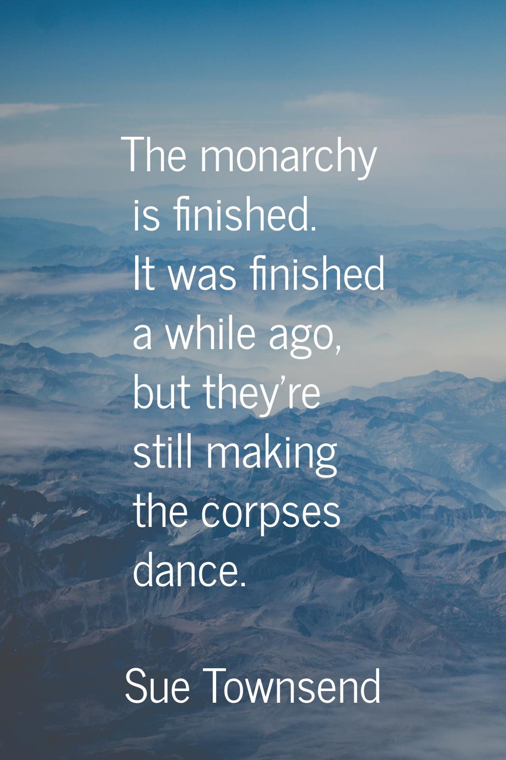 The monarchy is finished. It was finished a while ago, but they're still making the corpses dance.