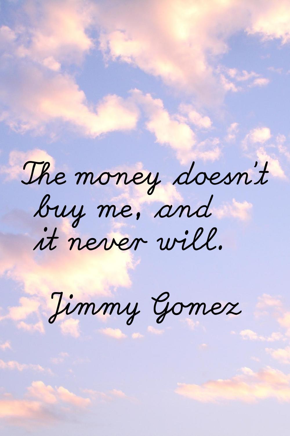 The money doesn't buy me, and it never will.