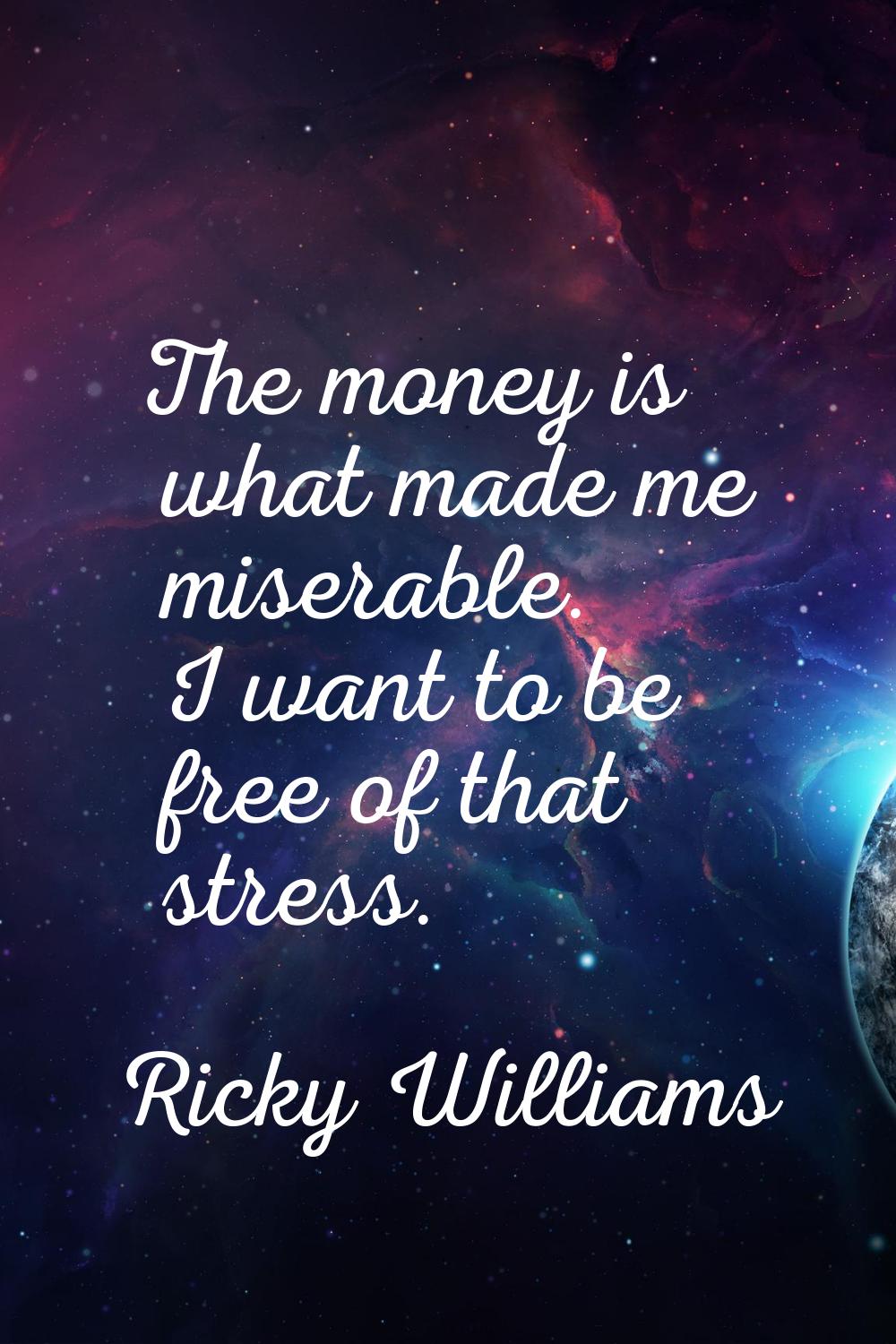 The money is what made me miserable. I want to be free of that stress.