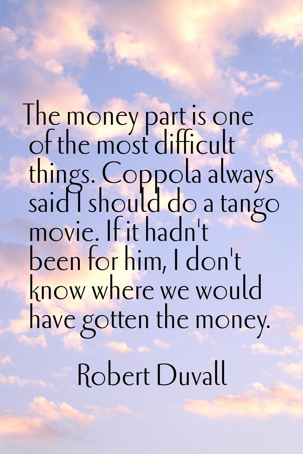 The money part is one of the most difficult things. Coppola always said I should do a tango movie. 