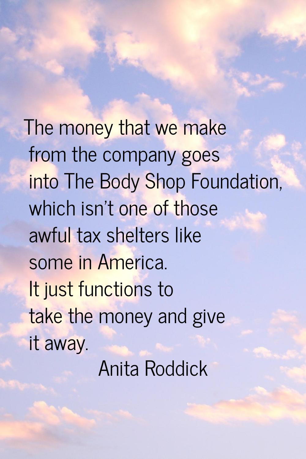 The money that we make from the company goes into The Body Shop Foundation, which isn't one of thos