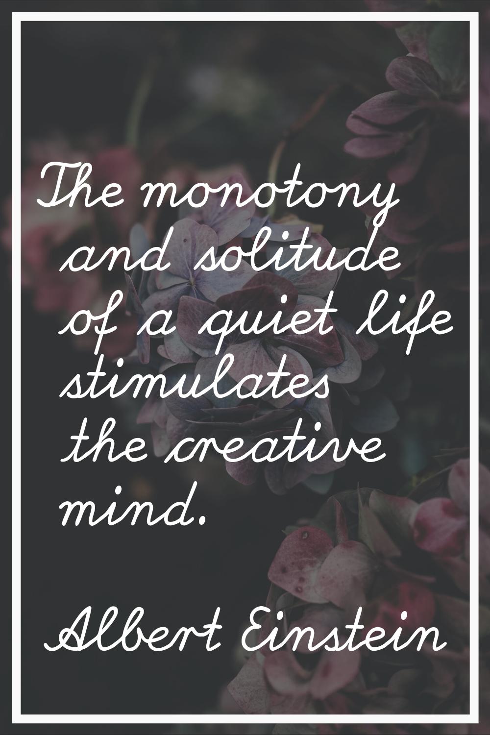 The monotony and solitude of a quiet life stimulates the creative mind.