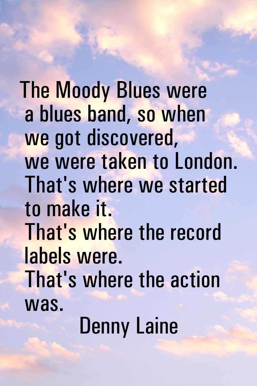 The Moody Blues were a blues band, so when we got discovered, we were taken to London. That's where