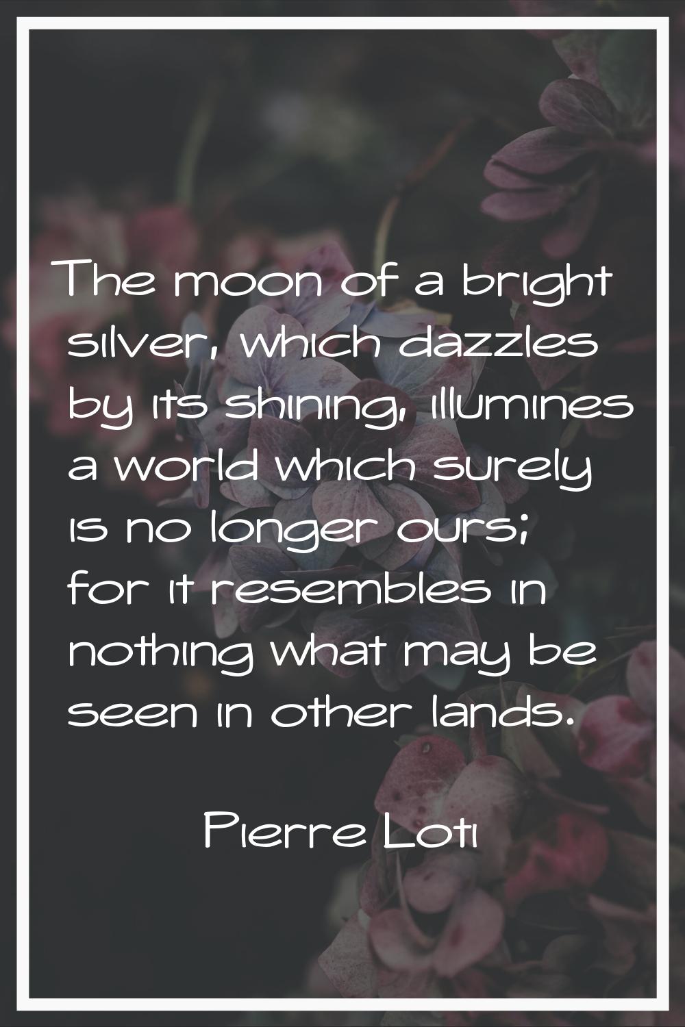 The moon of a bright silver, which dazzles by its shining, illumines a world which surely is no lon