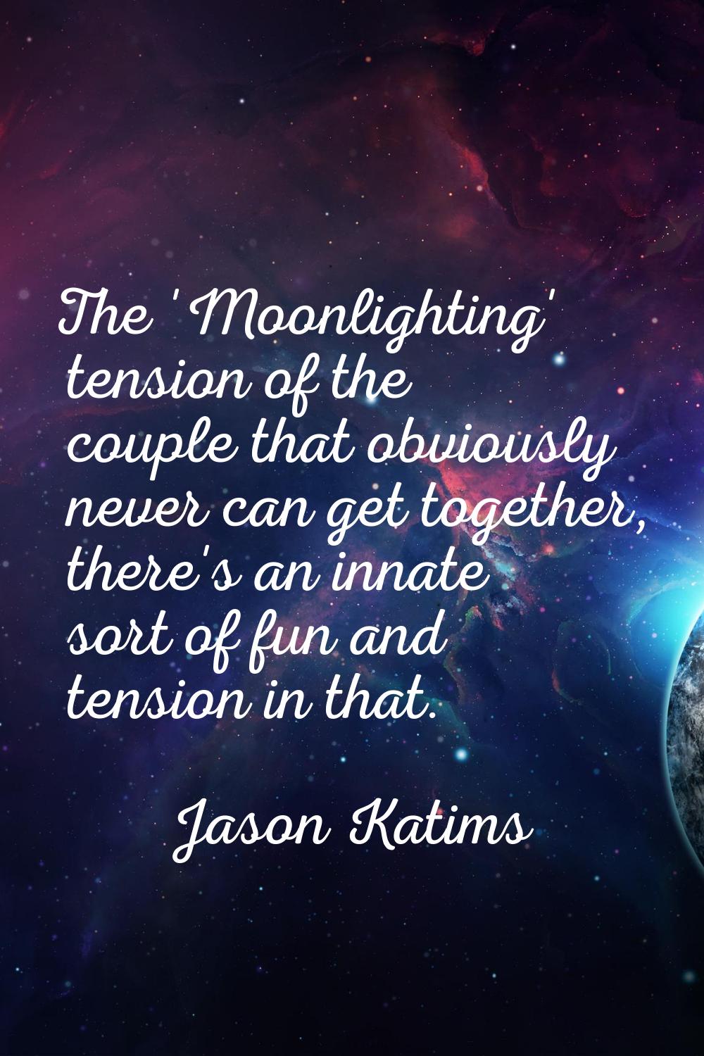 The 'Moonlighting' tension of the couple that obviously never can get together, there's an innate s