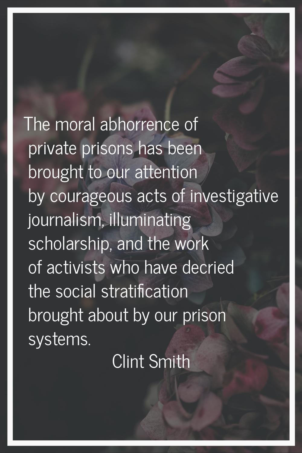 The moral abhorrence of private prisons has been brought to our attention by courageous acts of inv