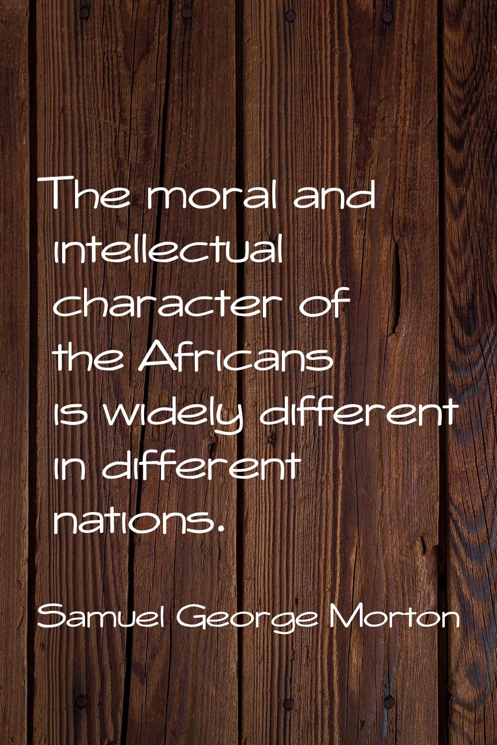 The moral and intellectual character of the Africans is widely different in different nations.