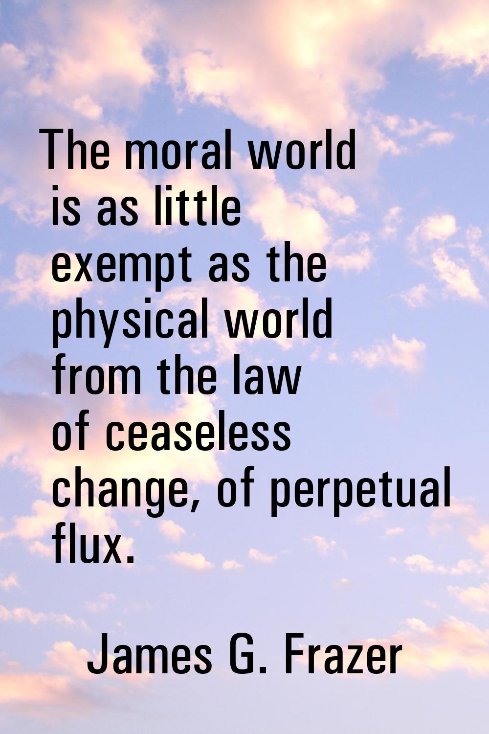The moral world is as little exempt as the physical world from the law of ceaseless change, of perp