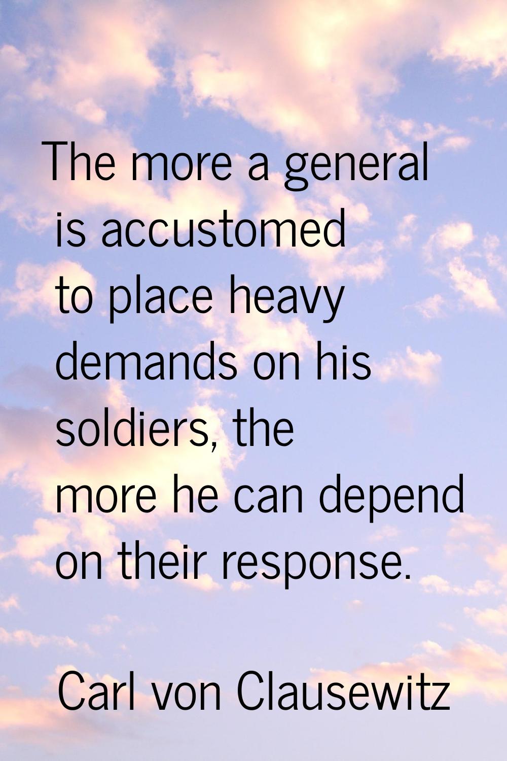 The more a general is accustomed to place heavy demands on his soldiers, the more he can depend on 