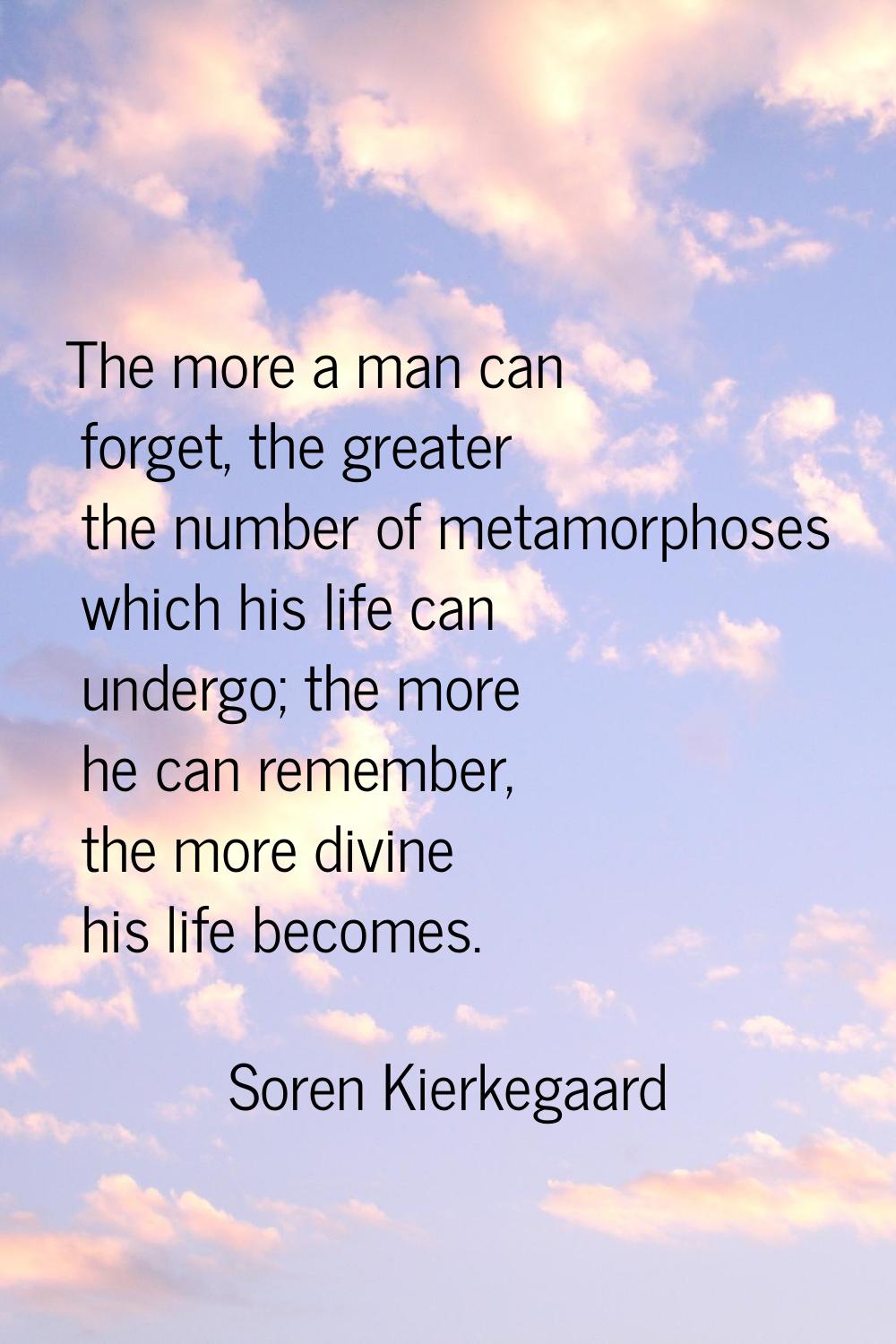 The more a man can forget, the greater the number of metamorphoses which his life can undergo; the 