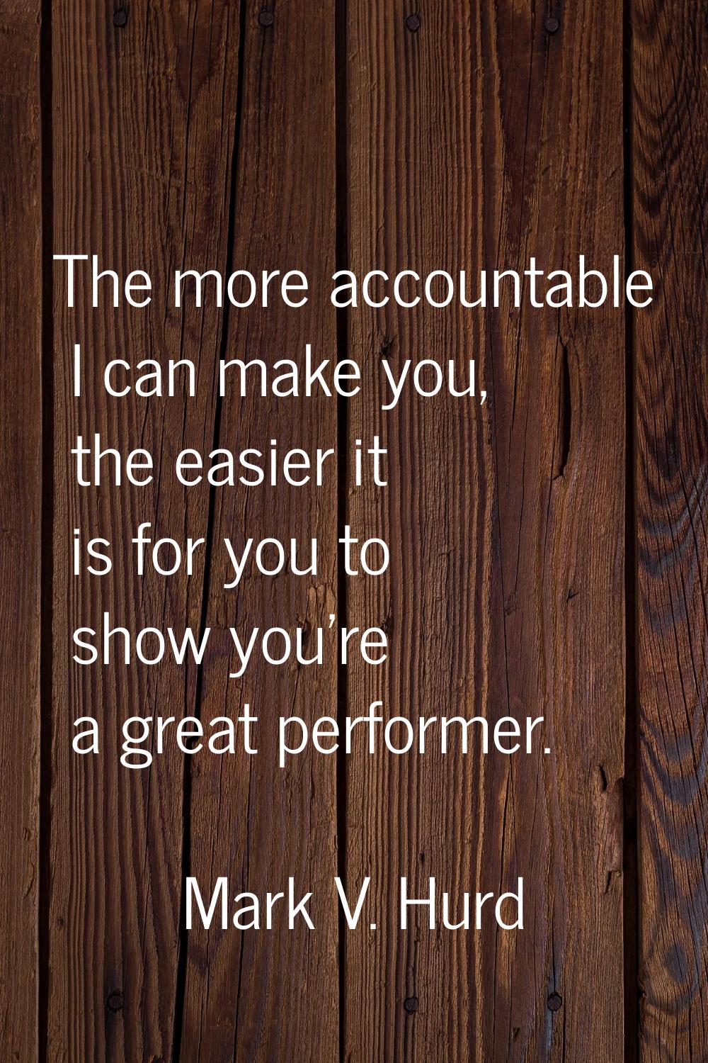 The more accountable I can make you, the easier it is for you to show you're a great performer.
