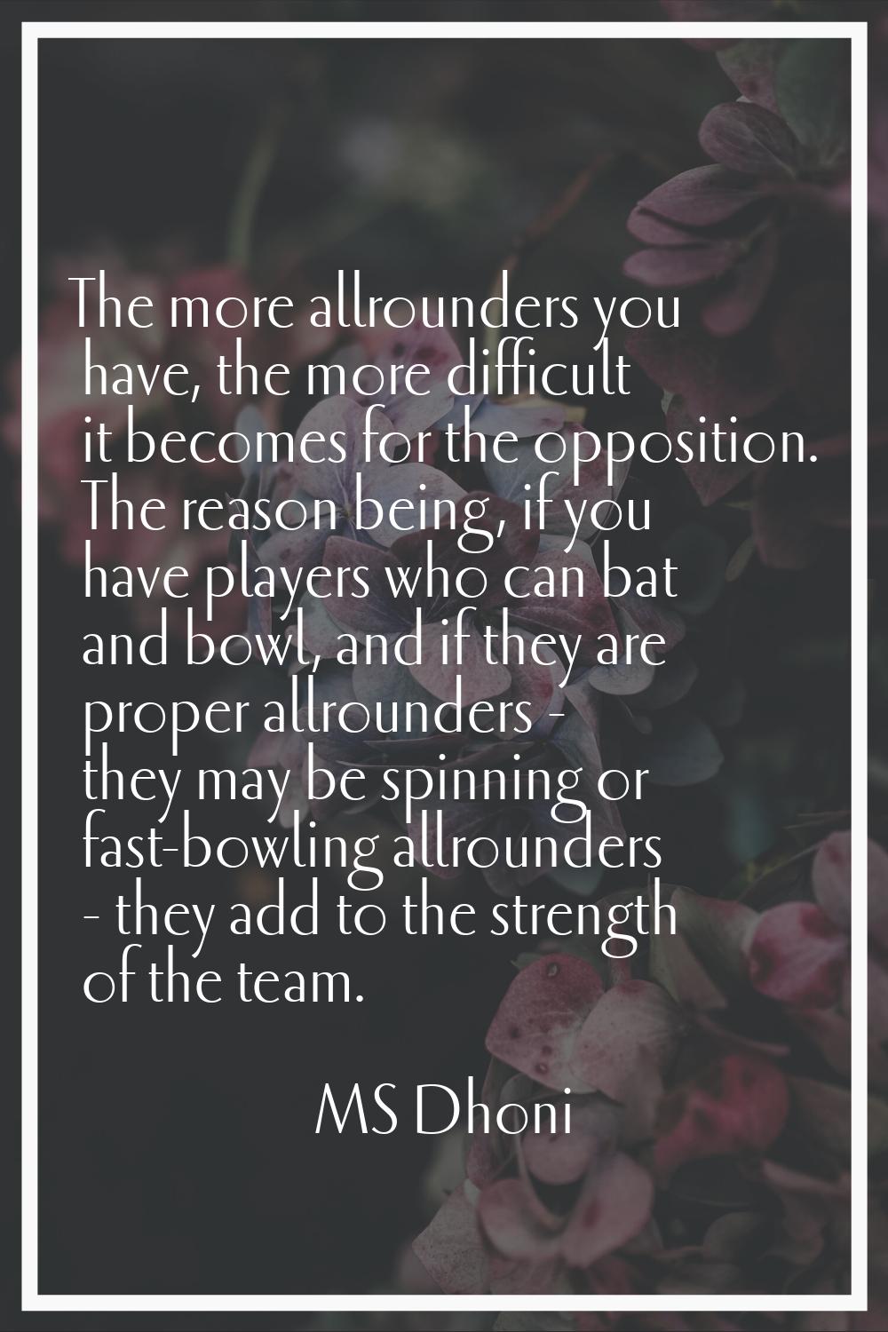 The more allrounders you have, the more difficult it becomes for the opposition. The reason being, 