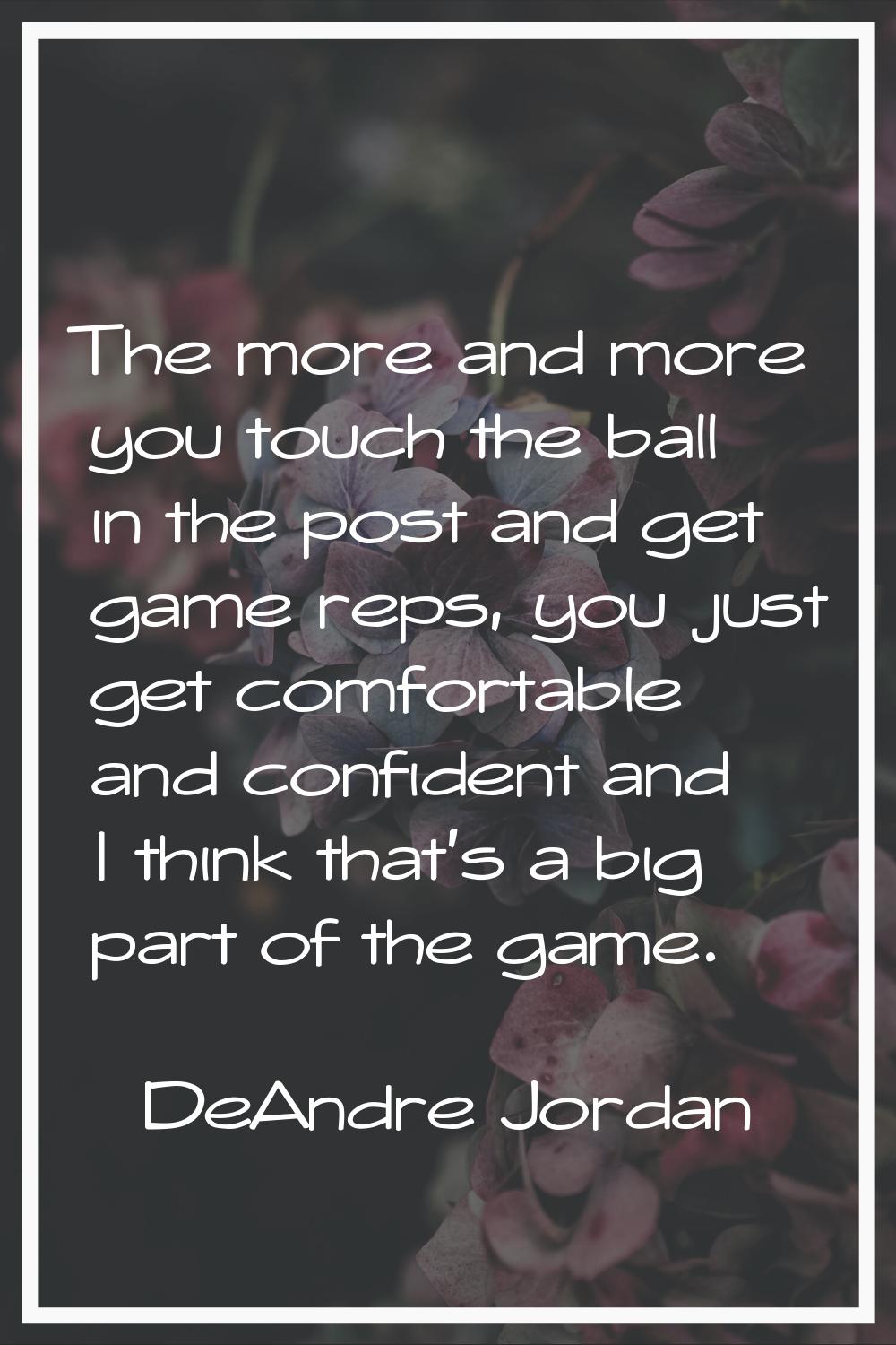 The more and more you touch the ball in the post and get game reps, you just get comfortable and co