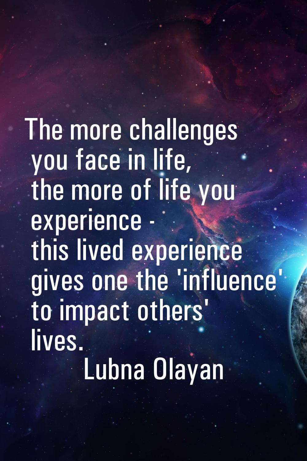 The more challenges you face in life, the more of life you experience - this lived experience gives