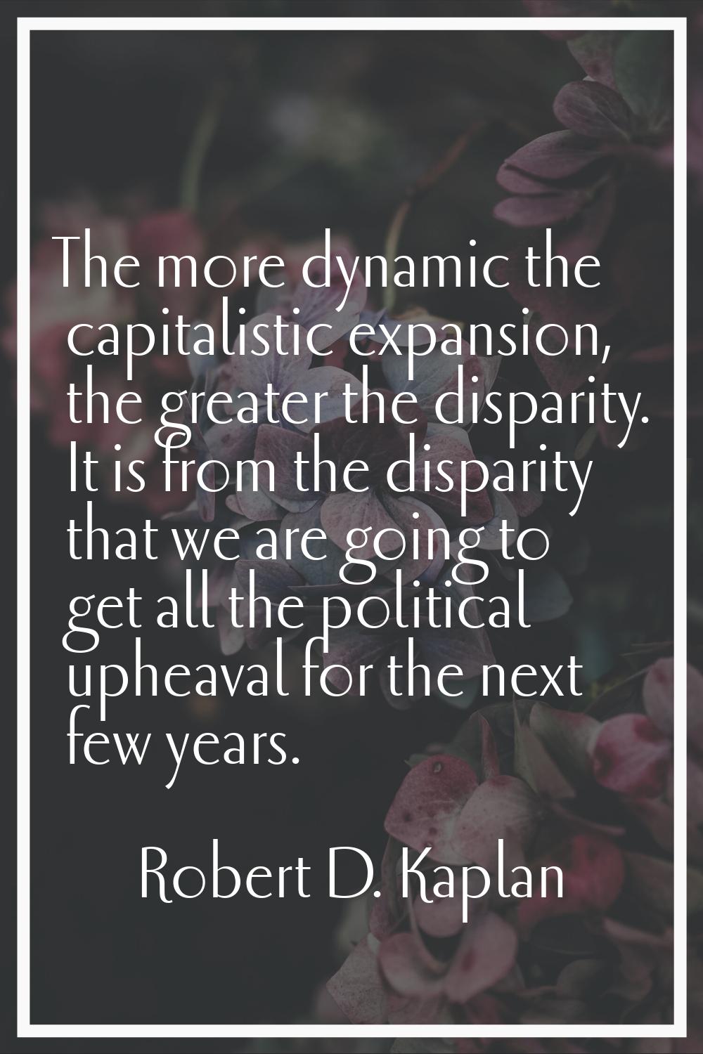 The more dynamic the capitalistic expansion, the greater the disparity. It is from the disparity th