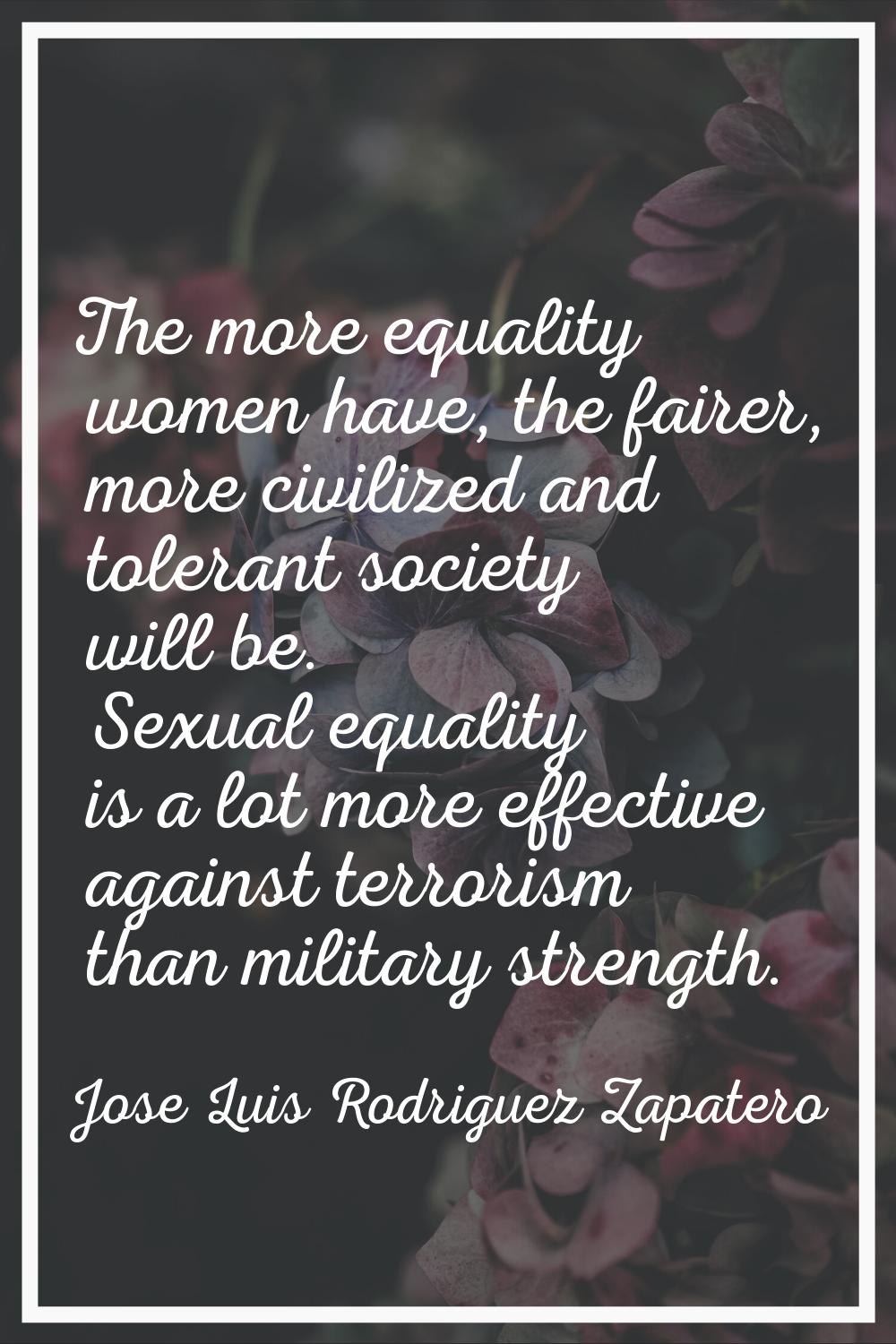 The more equality women have, the fairer, more civilized and tolerant society will be. Sexual equal