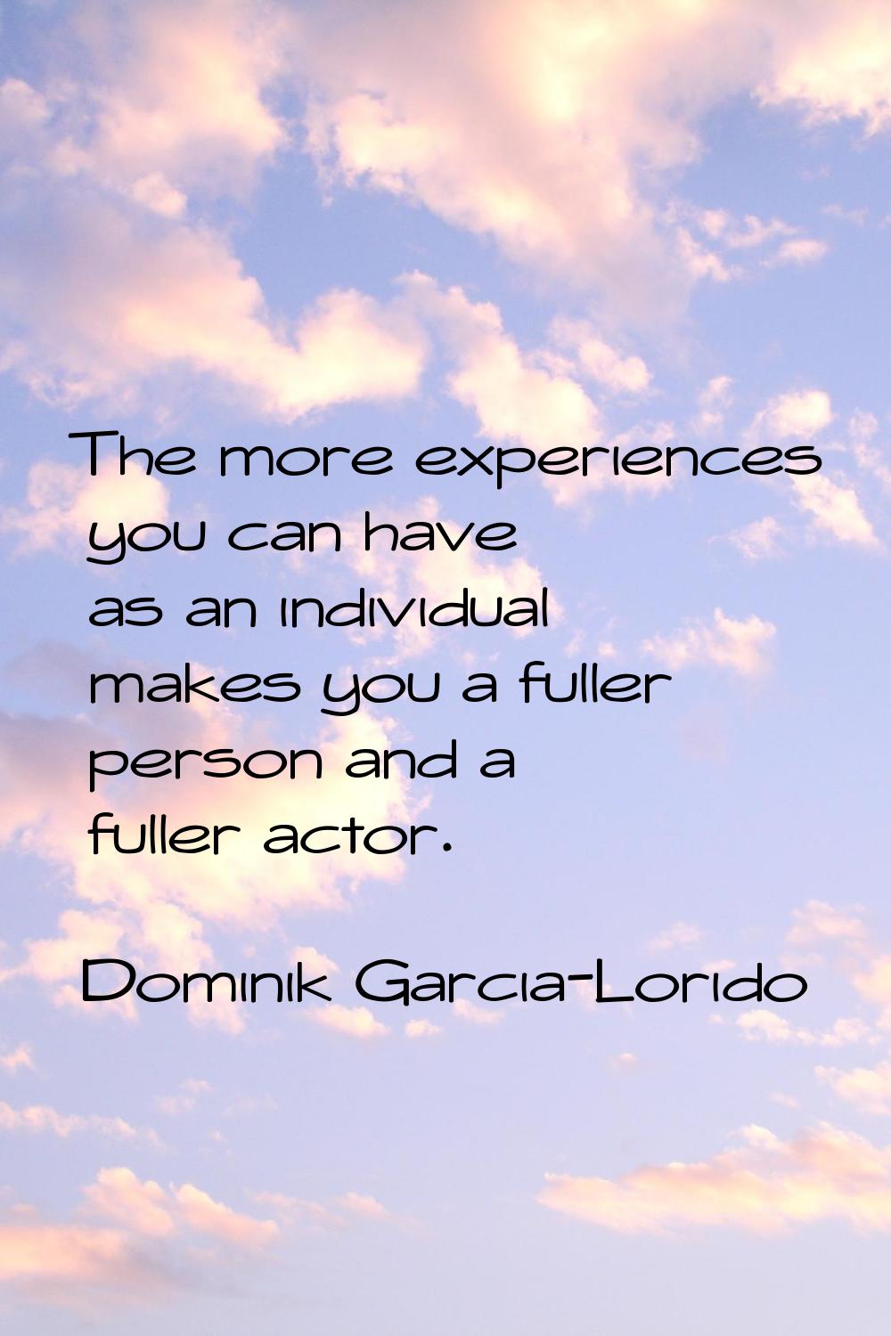 The more experiences you can have as an individual makes you a fuller person and a fuller actor.