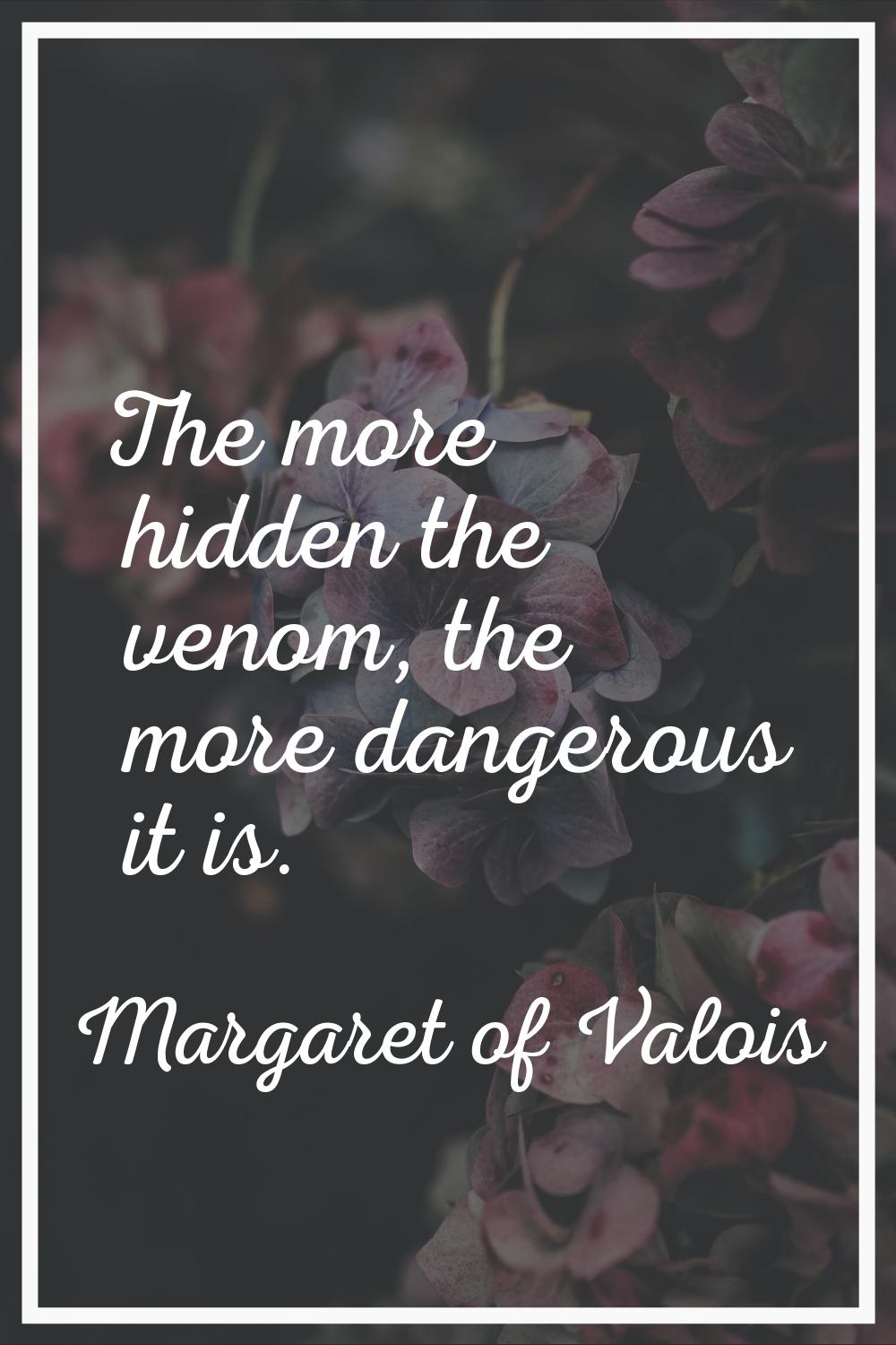 The more hidden the venom, the more dangerous it is.