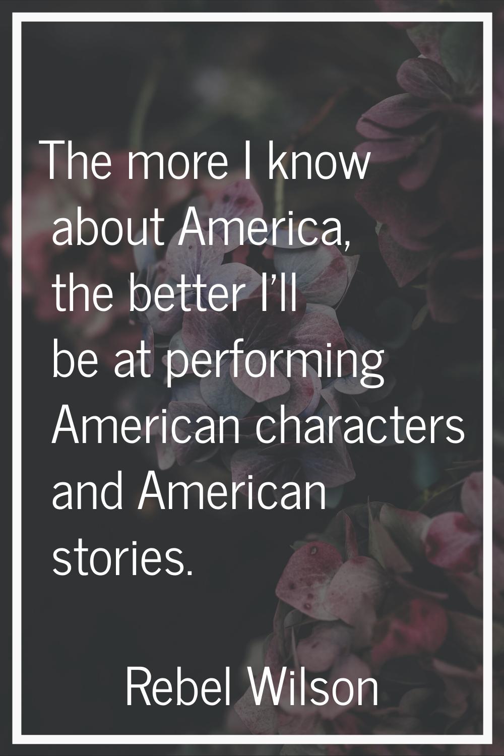 The more I know about America, the better I'll be at performing American characters and American st