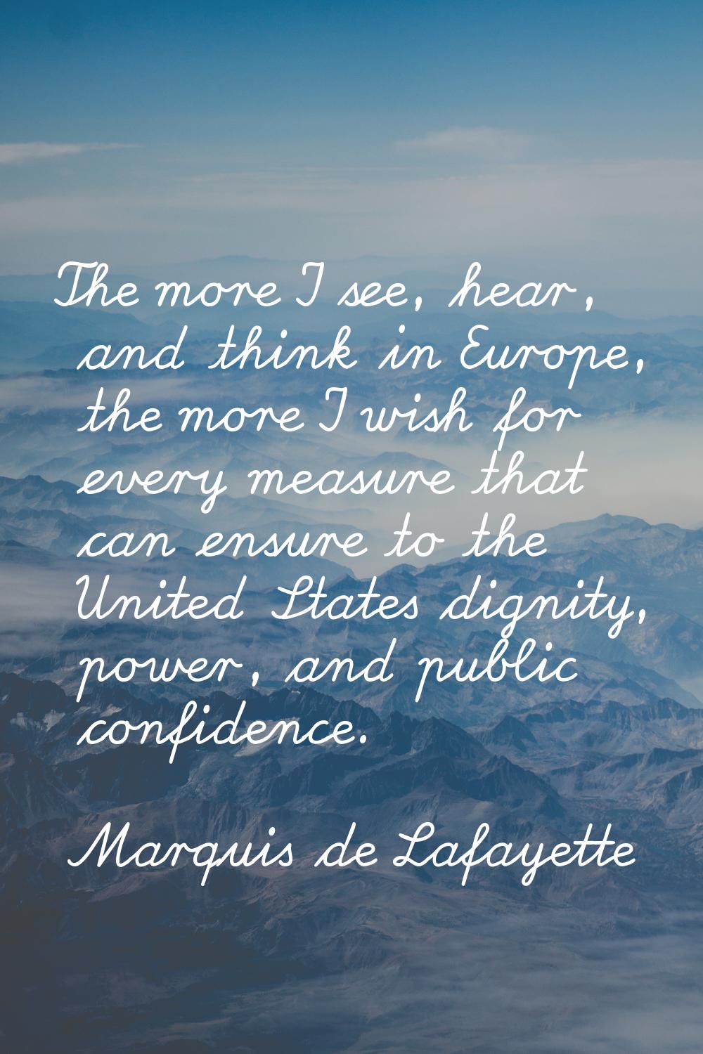 The more I see, hear, and think in Europe, the more I wish for every measure that can ensure to the
