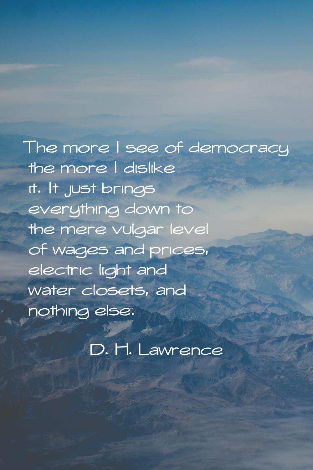 The more I see of democracy the more I dislike it. It just brings everything down to the mere vulga