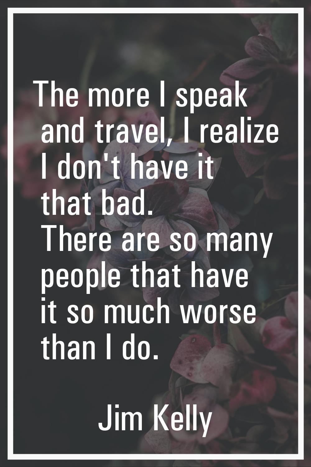 The more I speak and travel, I realize I don't have it that bad. There are so many people that have