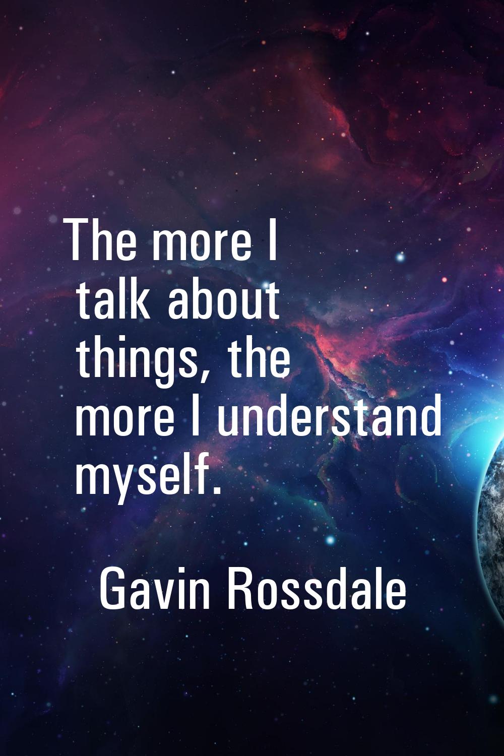 The more I talk about things, the more I understand myself.