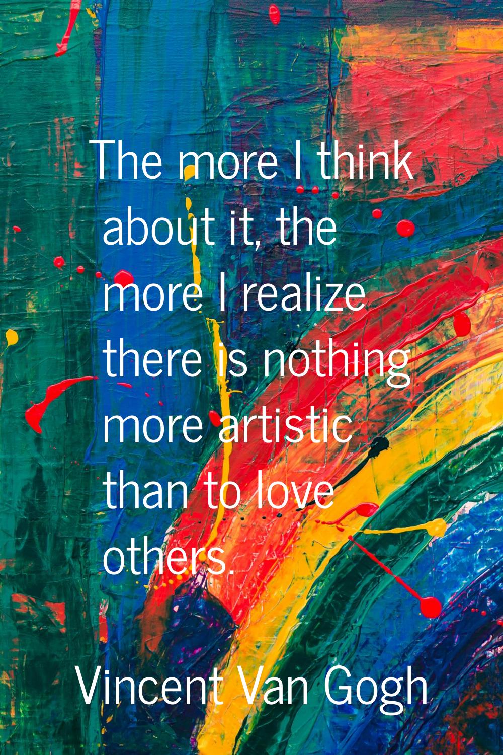 The more I think about it, the more I realize there is nothing more artistic than to love others.