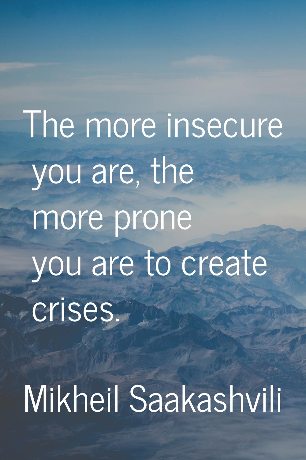 The more insecure you are, the more prone you are to create crises.