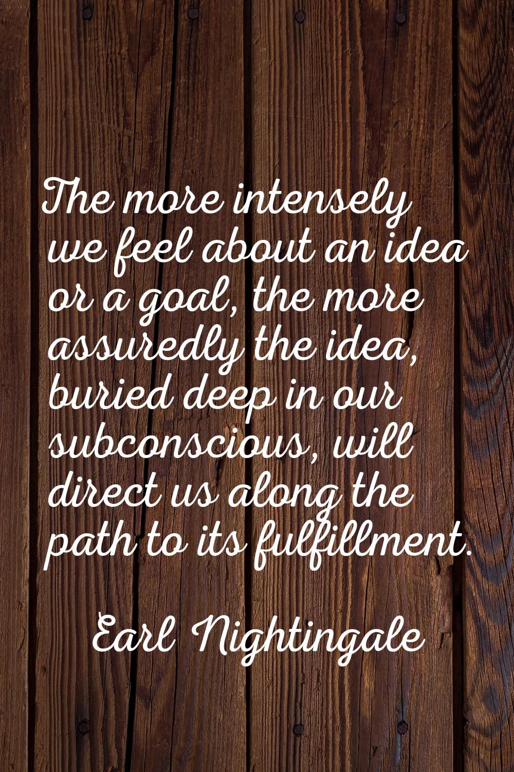 The more intensely we feel about an idea or a goal, the more assuredly the idea, buried deep in our