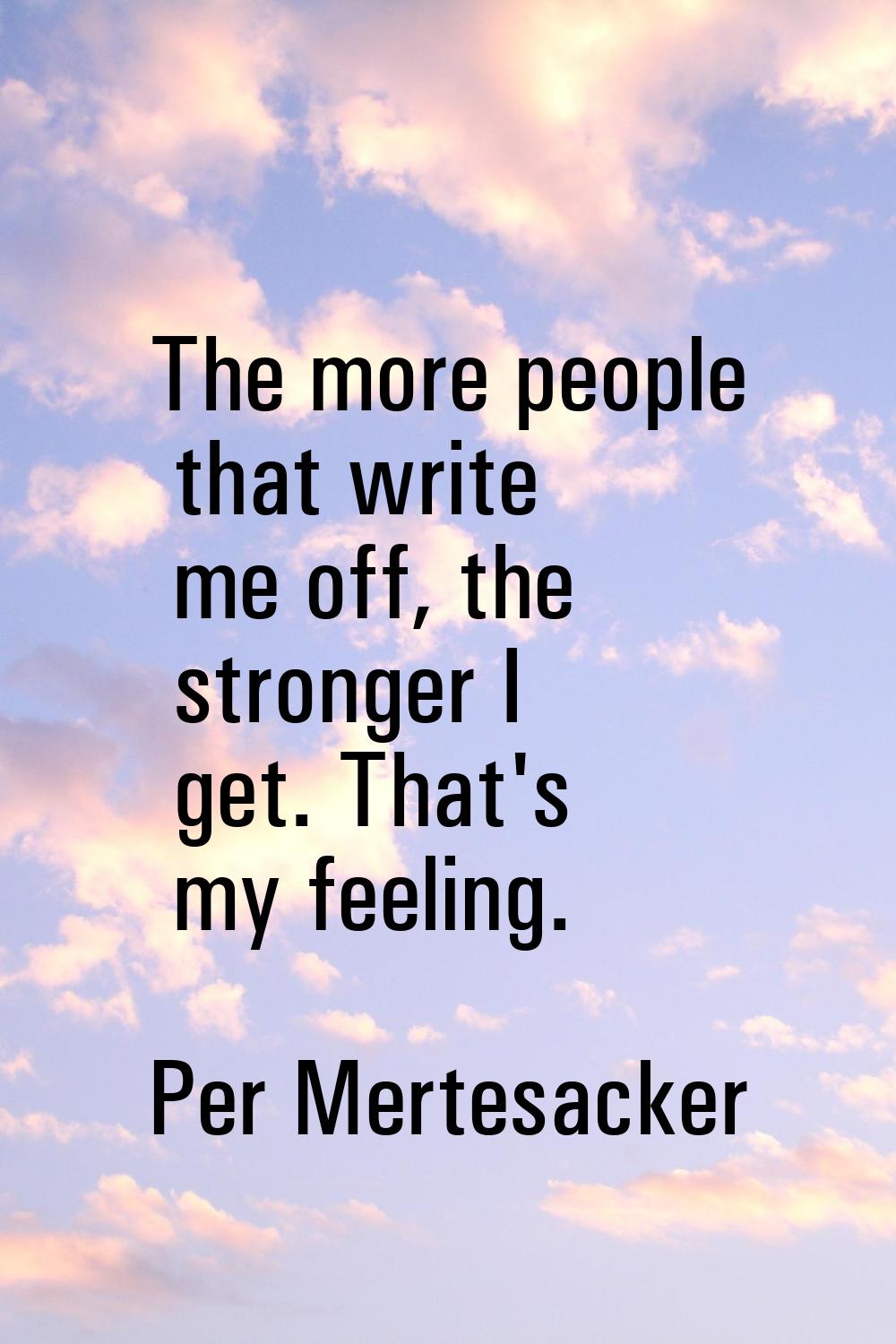 The more people that write me off, the stronger I get. That's my feeling.
