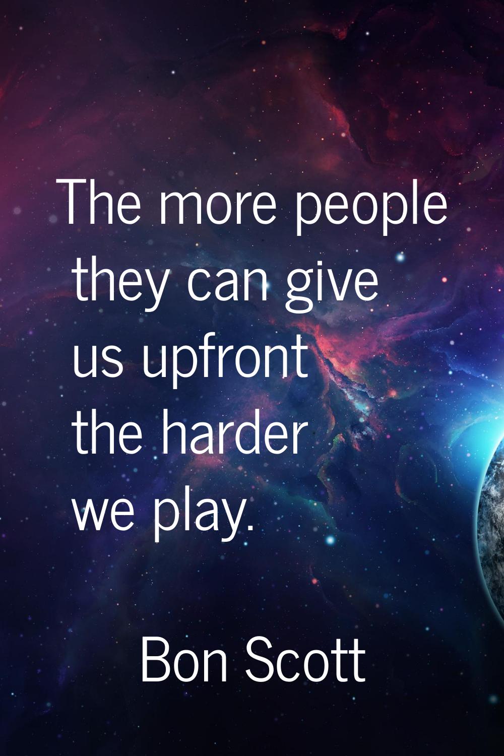 The more people they can give us upfront the harder we play.