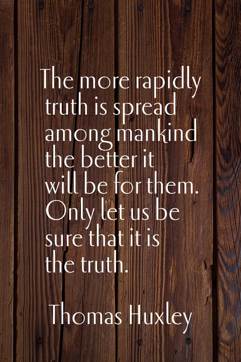 The more rapidly truth is spread among mankind the better it will be for them. Only let us be sure 