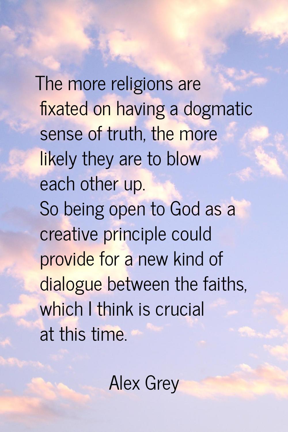 The more religions are fixated on having a dogmatic sense of truth, the more likely they are to blo