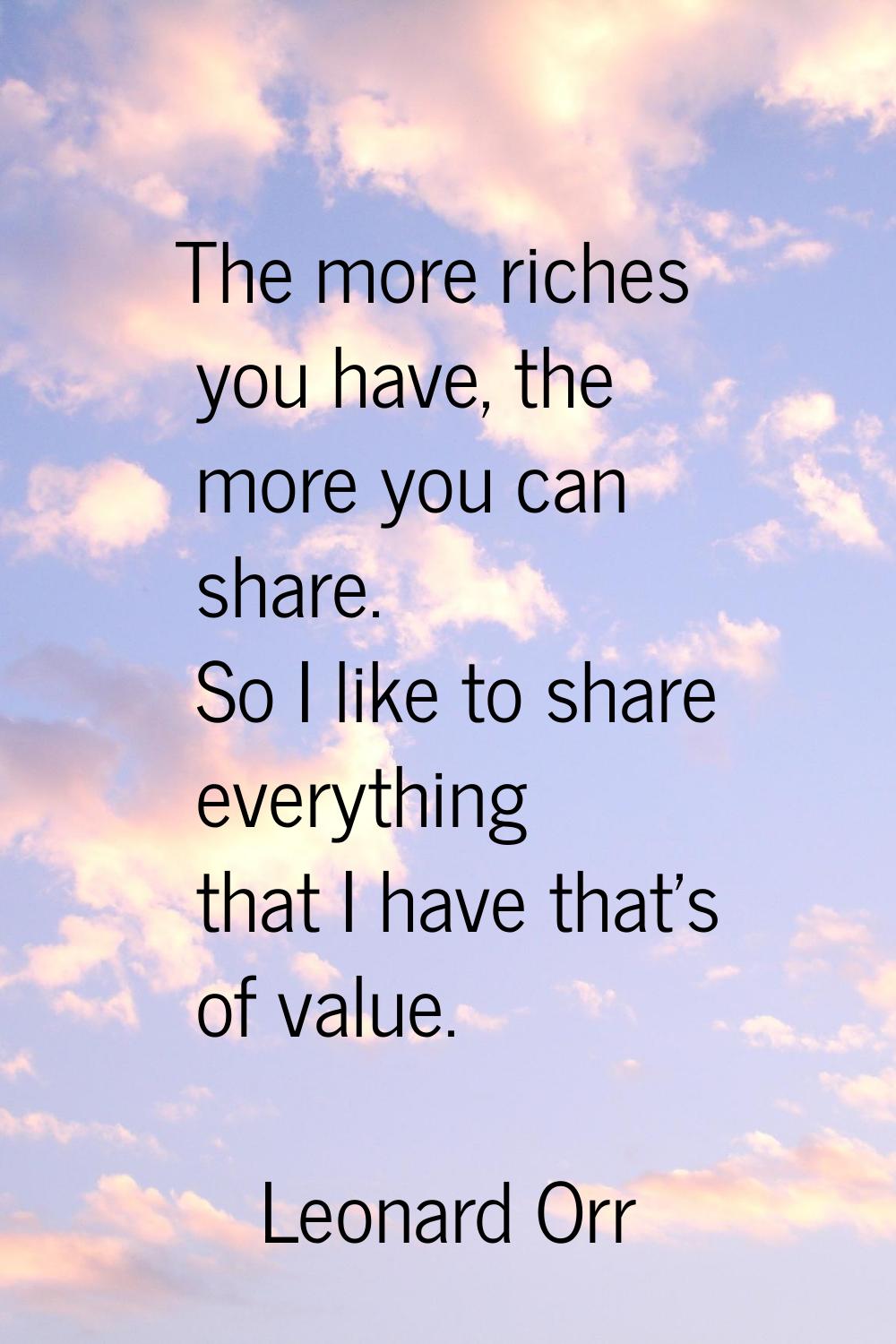 The more riches you have, the more you can share. So I like to share everything that I have that's 