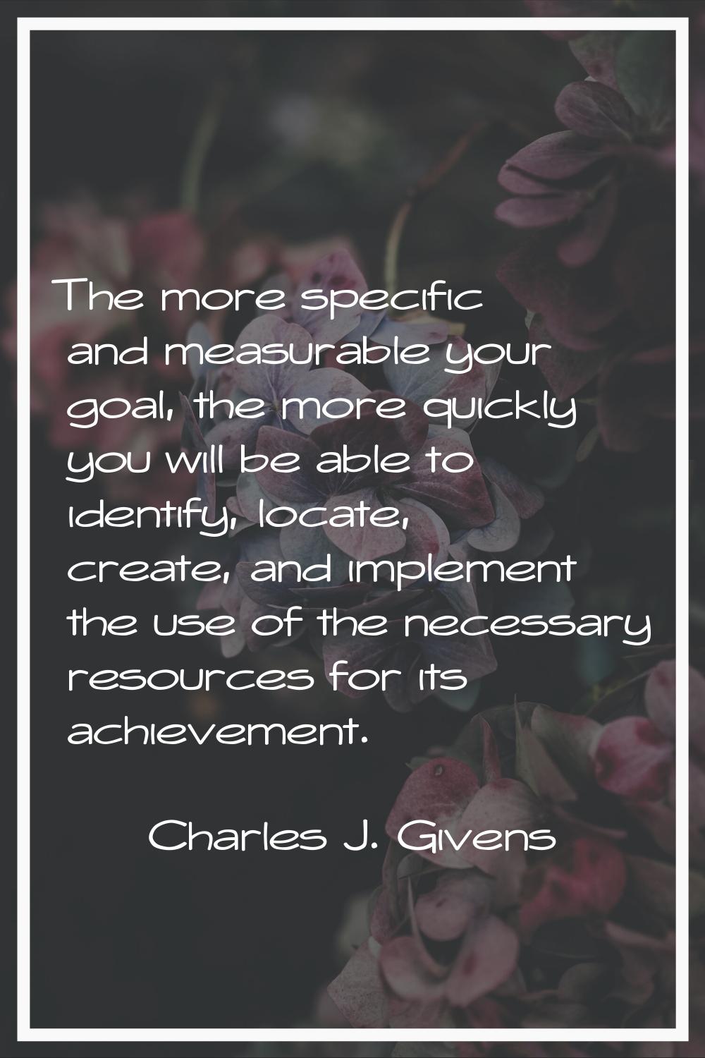 The more specific and measurable your goal, the more quickly you will be able to identify, locate, 